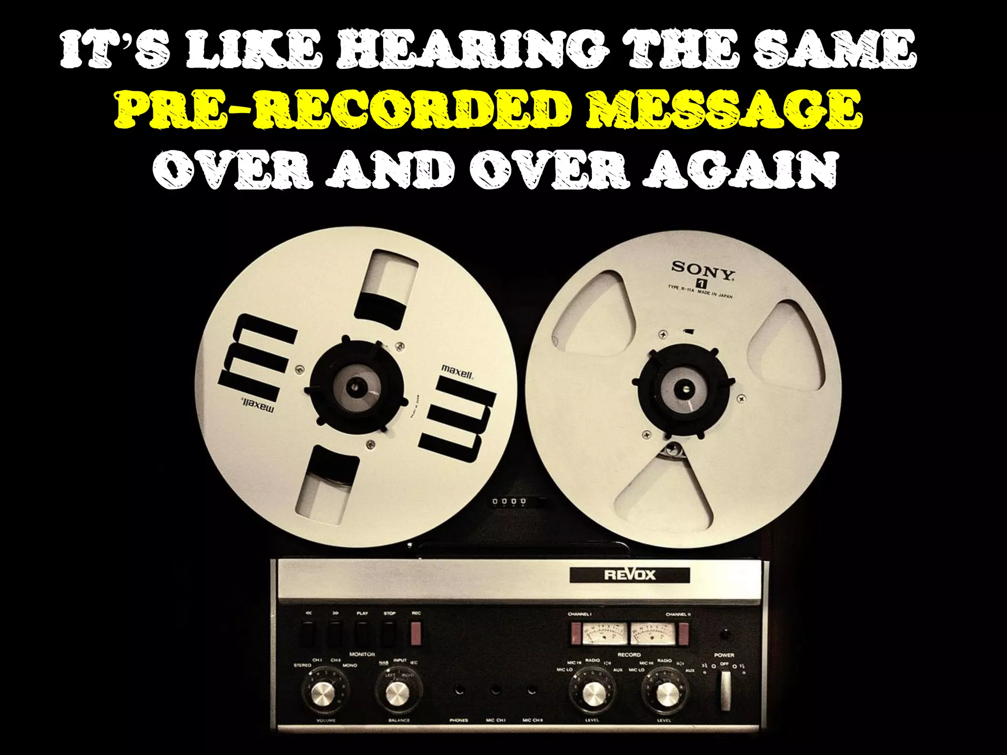 IT’S LIKE HEARING THE SAME
  PRE-RECORDED MESSAGE
   OVER AND OVER AGAIN
 