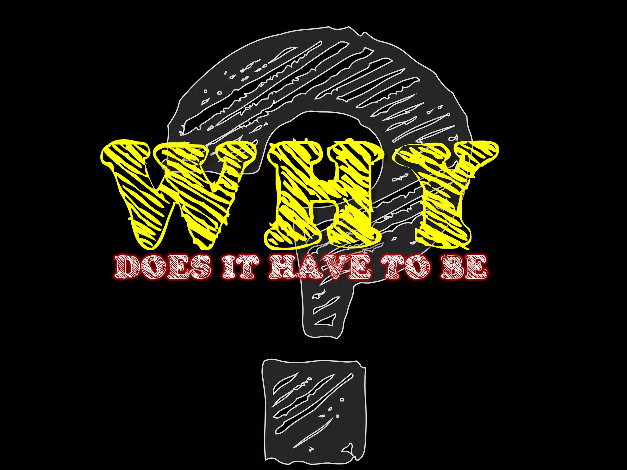 WHY
DOES IT HAVE TO BE
 