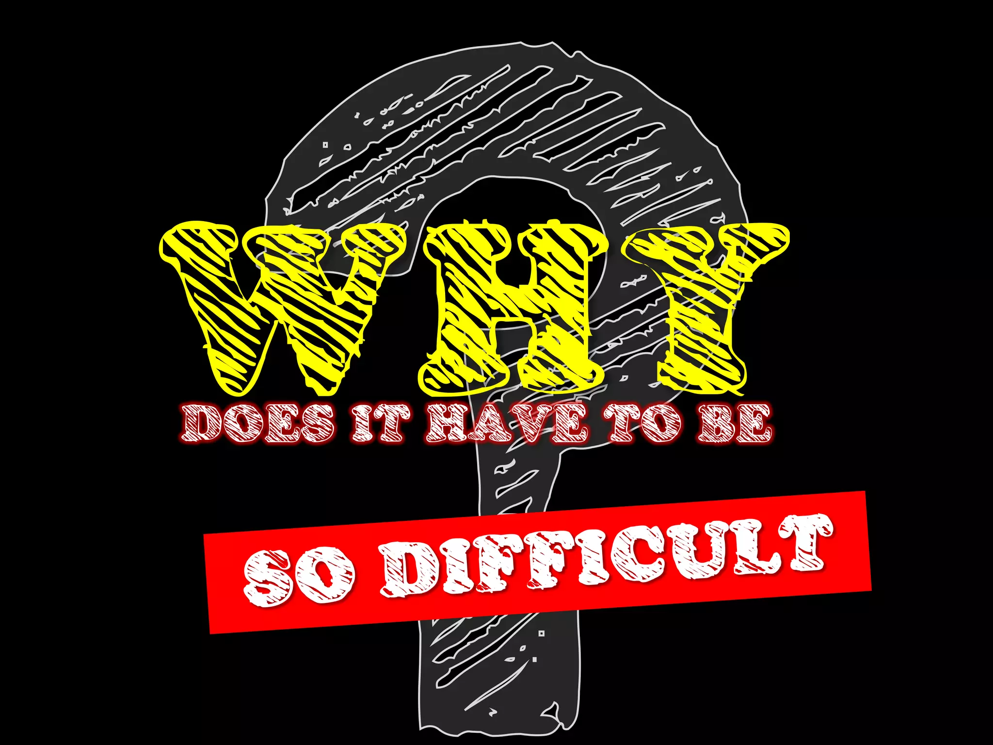 WHY
DOES IT HAVE TO BE
 