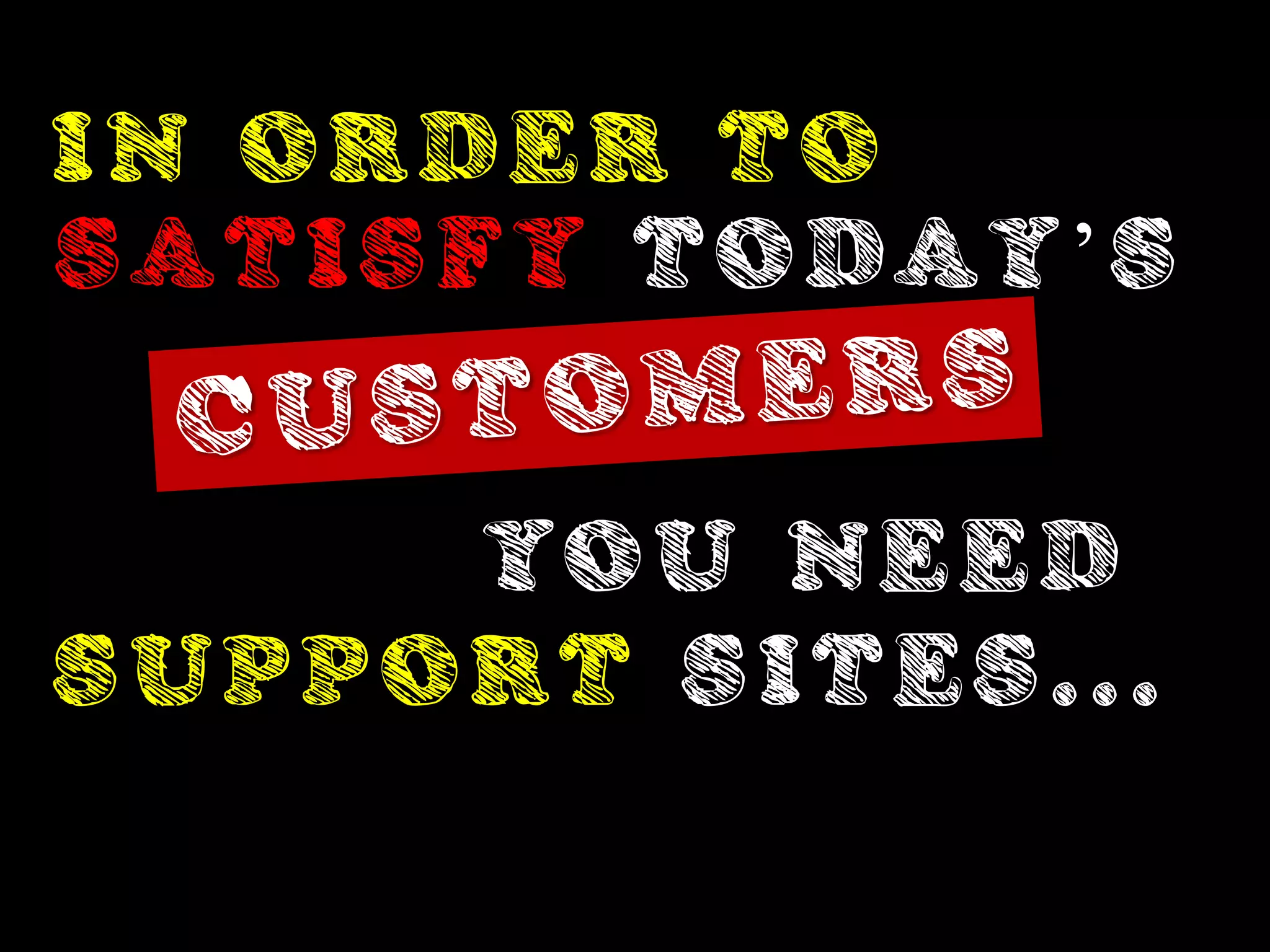 IN ORDER TO
SATISFY TODAY’S


     YOU NEED
SUPPORT SITES...
 