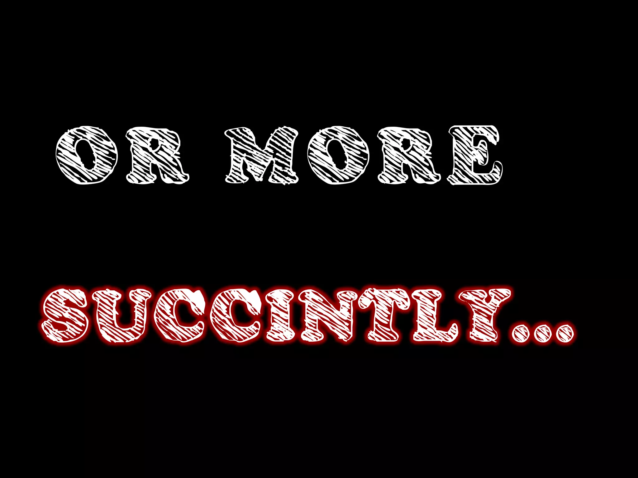 OR MORE

SUCCINTLY...
 