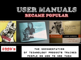 USER MANUALS
          BECAME POPULAR




1950’s          the documentation
          of technology products trained
            people on how to use them
 