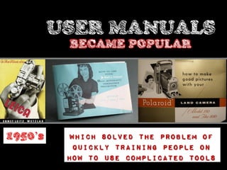 USER MANUALS
          BECAME POPULAR




1950’s     Which solved the problem of
            quickly training people on
          how to use complicated tools
 