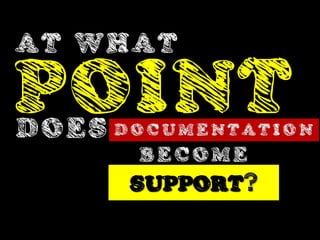 AT WHAT

POINT
DOES D O C U M E N T A T I O N
            BECOME
           SUPPORT?
 