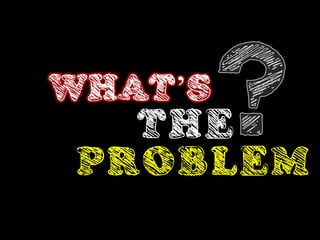 WHAT’S
   THE
 PROBLEM
 