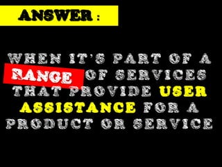 ANSWER :

WHEN IT’S PART OF A
        OF SERVICES
 THAT PROVIDE USER
  ASSISTANCE FOR A
PRODUCT OR SERVICE
 