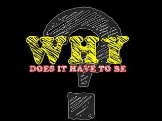 WHY
DOES IT HAVE TO BE
 