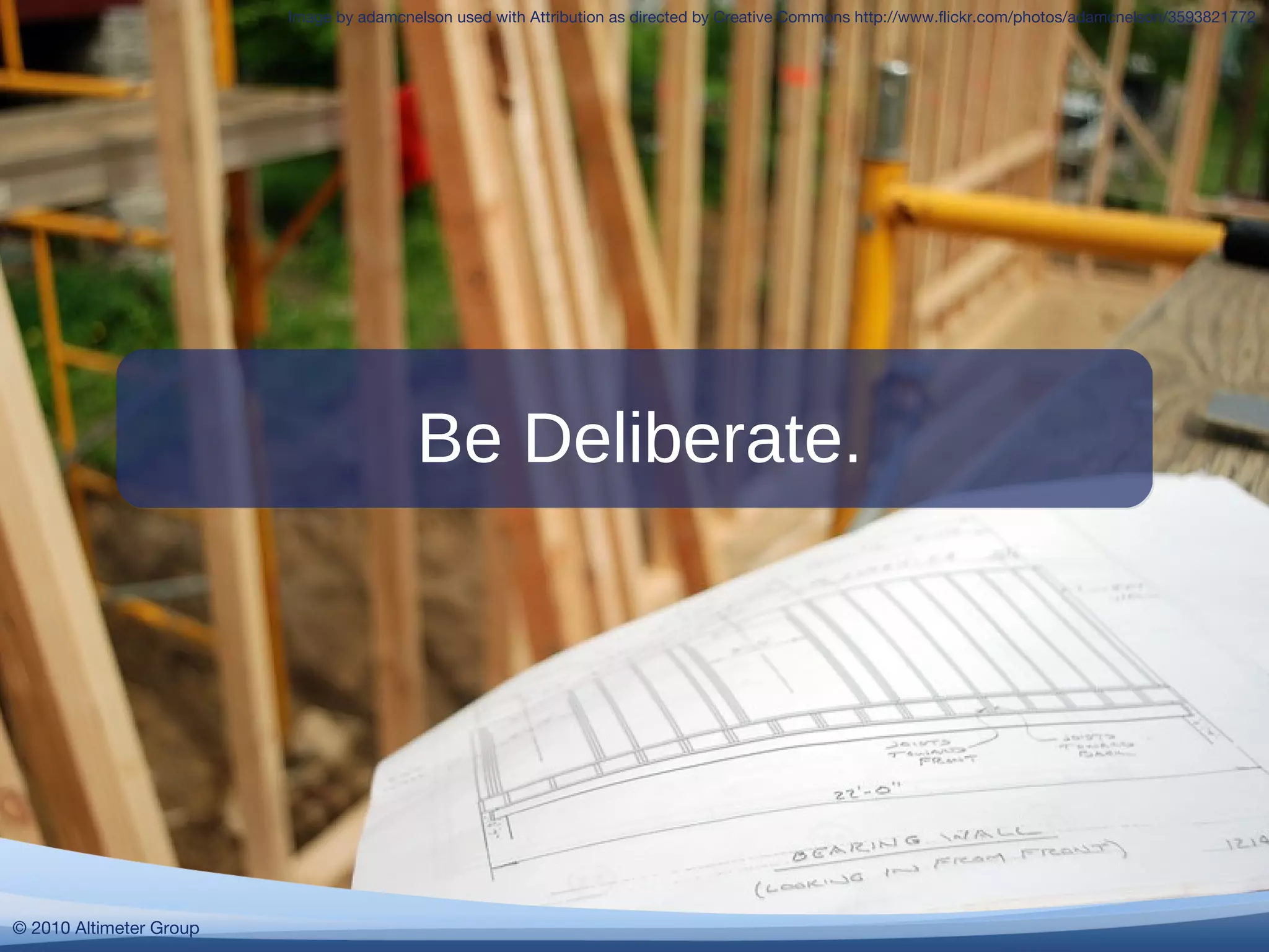 © 2010 Altimeter Group
Be Deliberate.
Image by adamcnelson used with Attribution as directed by Creative Commons http://www.flickr.com/photos/adamcnelson/3593821772
© 2010 Altimeter Group
 