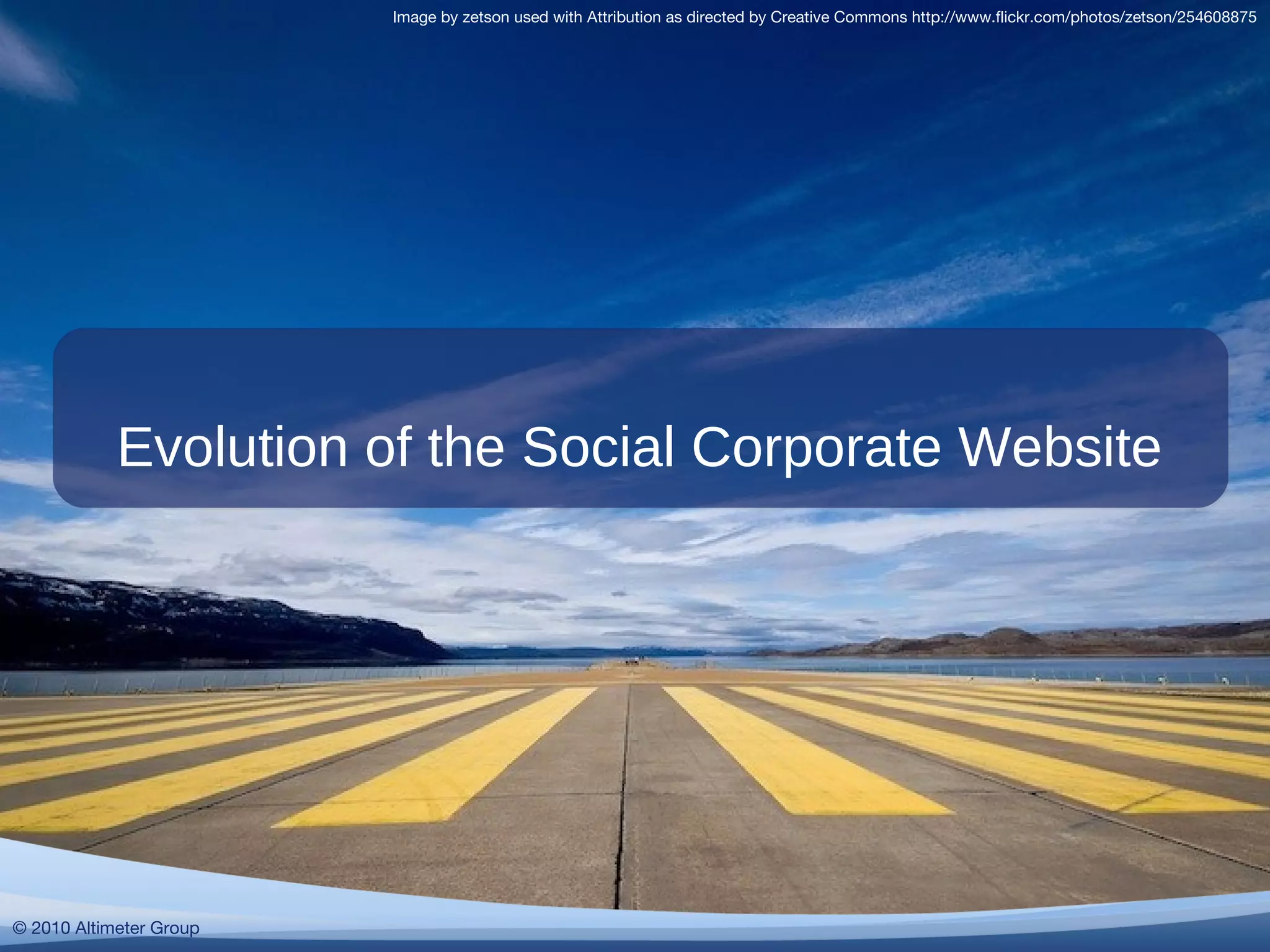 © 2010 Altimeter Group
Evolution of the Social Corporate Website
Image by zetson used with Attribution as directed by Creative Commons http://www.flickr.com/photos/zetson/254608875
© 2010 Altimeter Group
 
