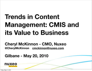 Trends in Content
        Management: CMIS and
        its Value to Business
        Cheryl McKinnon - CMO, Nuxeo
        @CherylMcKinnon           cmckinnon@nuxeo.com

        Gilbane - May 20, 2010

                Open Source ECM


Friday, May 21, 2010
 