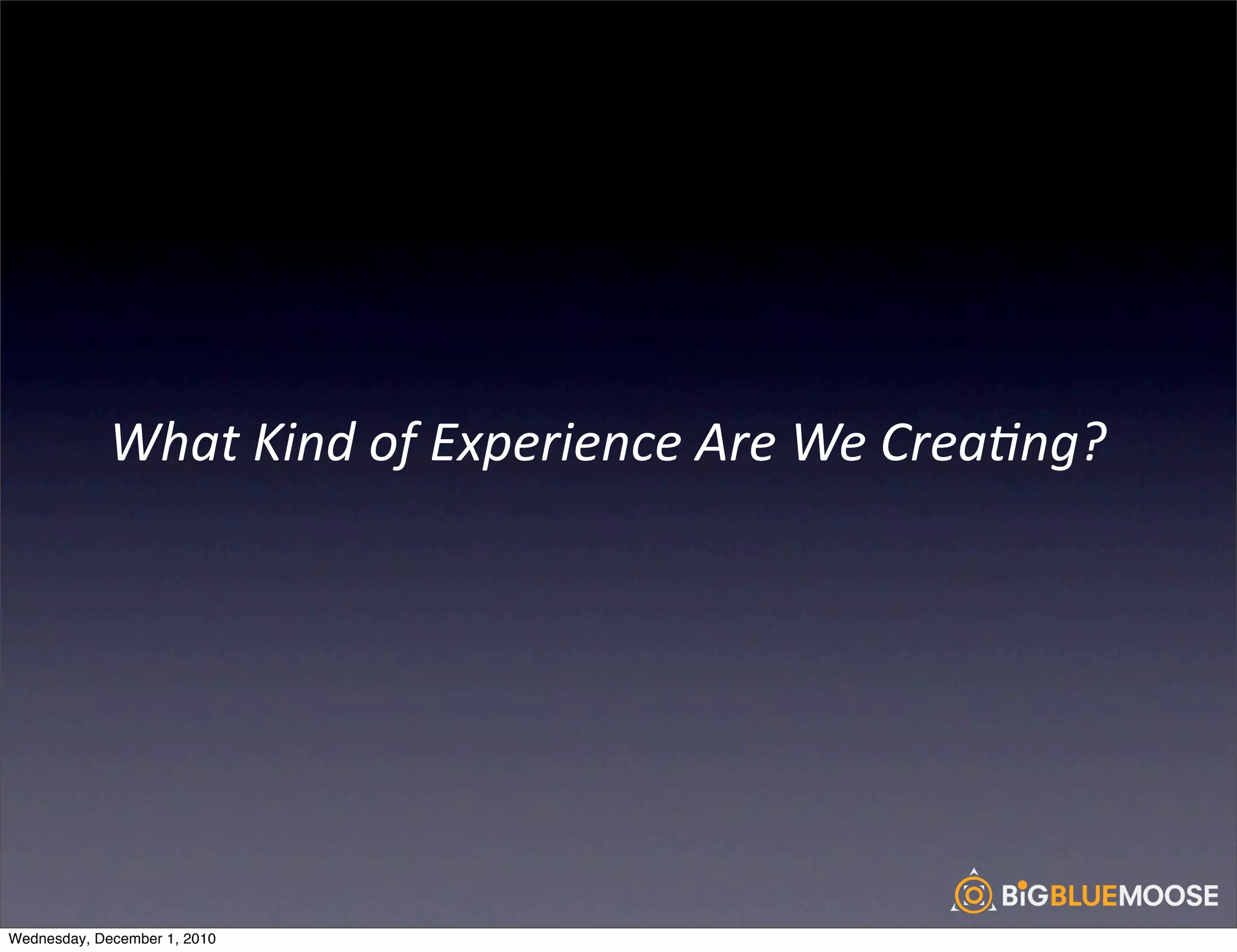 What	
  Kind	
  of	
  Experience	
  Are	
  We	
  Crea<ng?




Wednesday, December 1, 2010
 
