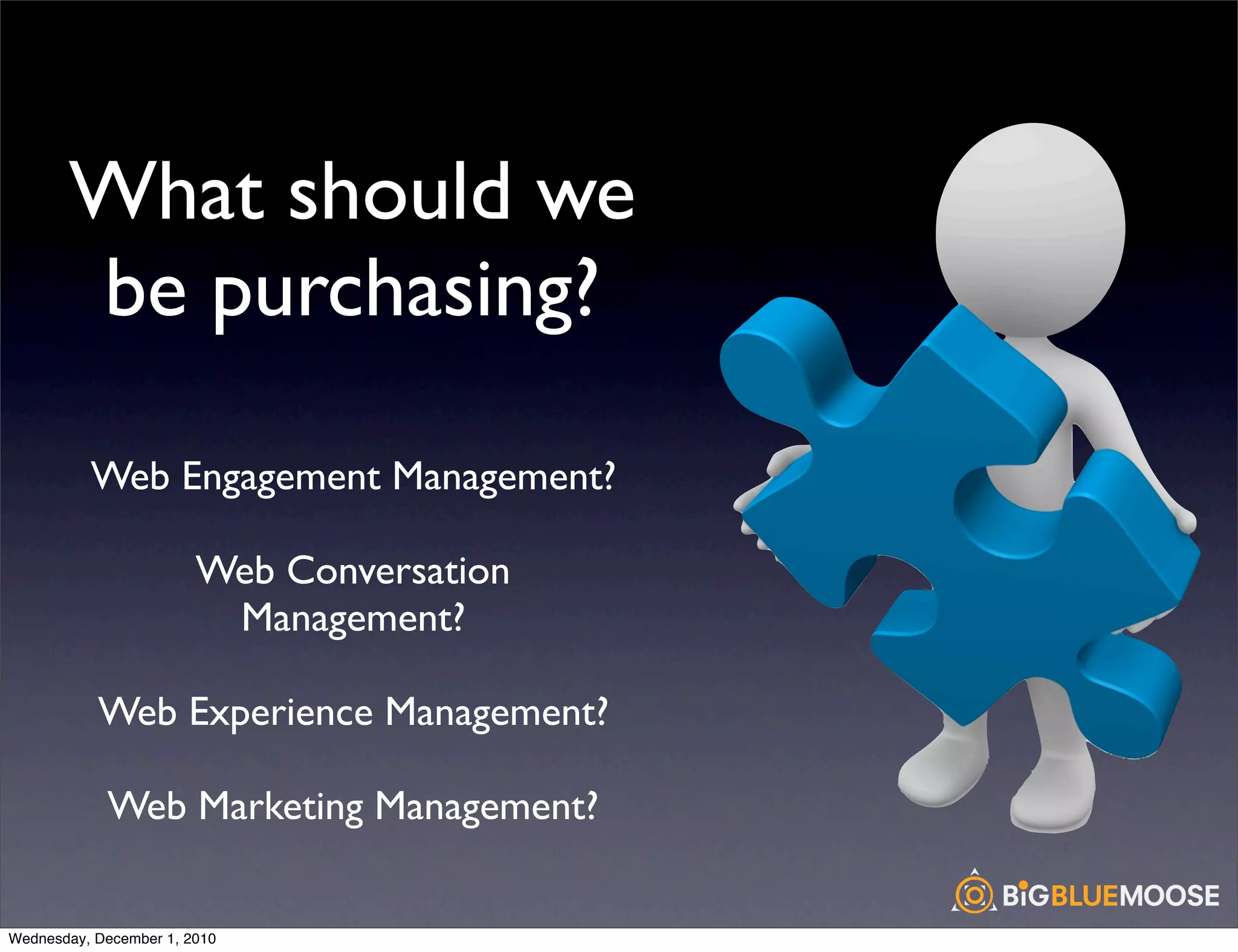 What should we
       be purchasing?

          Web Engagement Management?

                        Web Conversation
                         Management?

           Web Experience Management?

            Web Marketing Management?


Wednesday, December 1, 2010
 