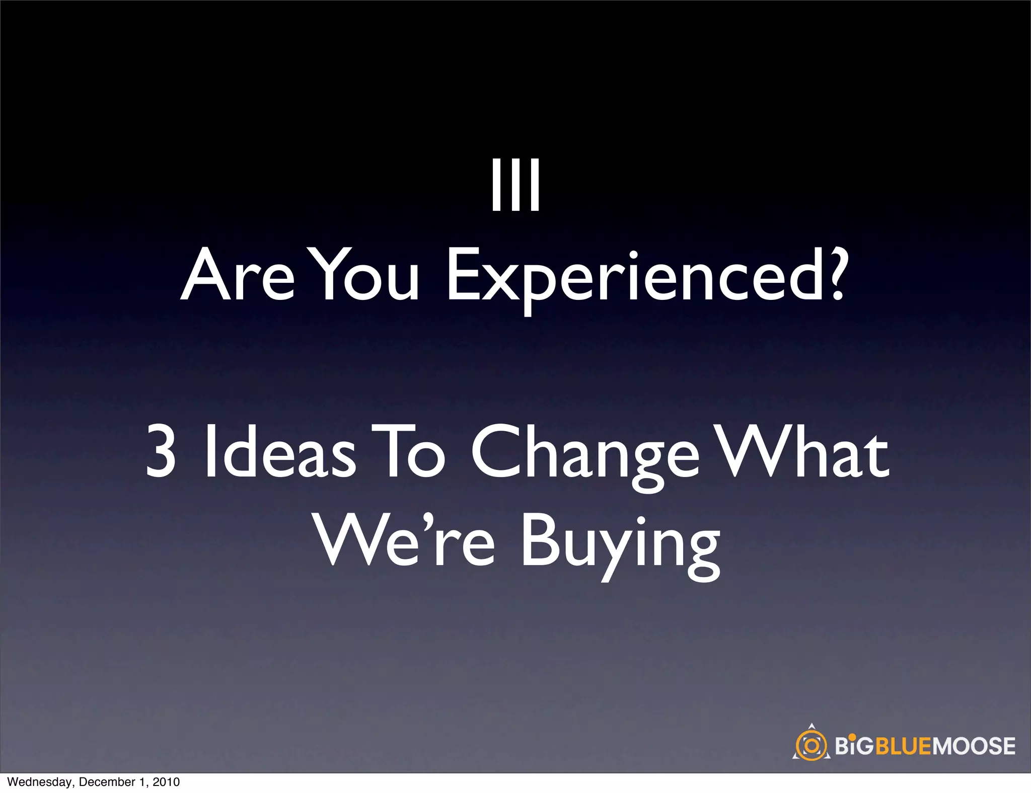 III
                          Are You Experienced?

                     3 Ideas To Change What
                          We’re Buying

Wednesday, December 1, 2010
 