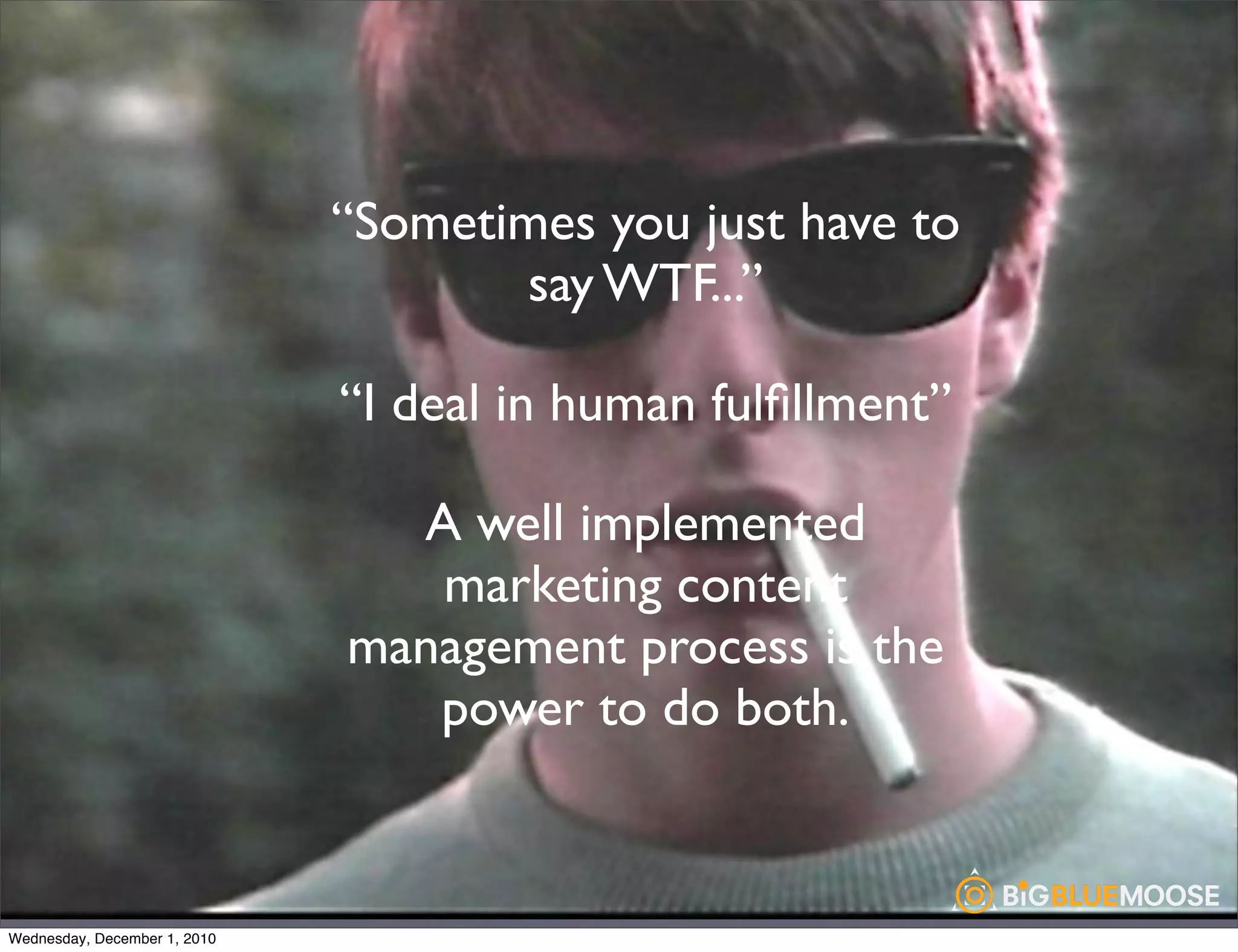 “Sometimes you just have to
                                     say WTF...”

                              “I deal in human fulﬁllment”

                                A well implemented
                                 marketing content
                              management process is the
                                 power to do both.



Wednesday, December 1, 2010
 