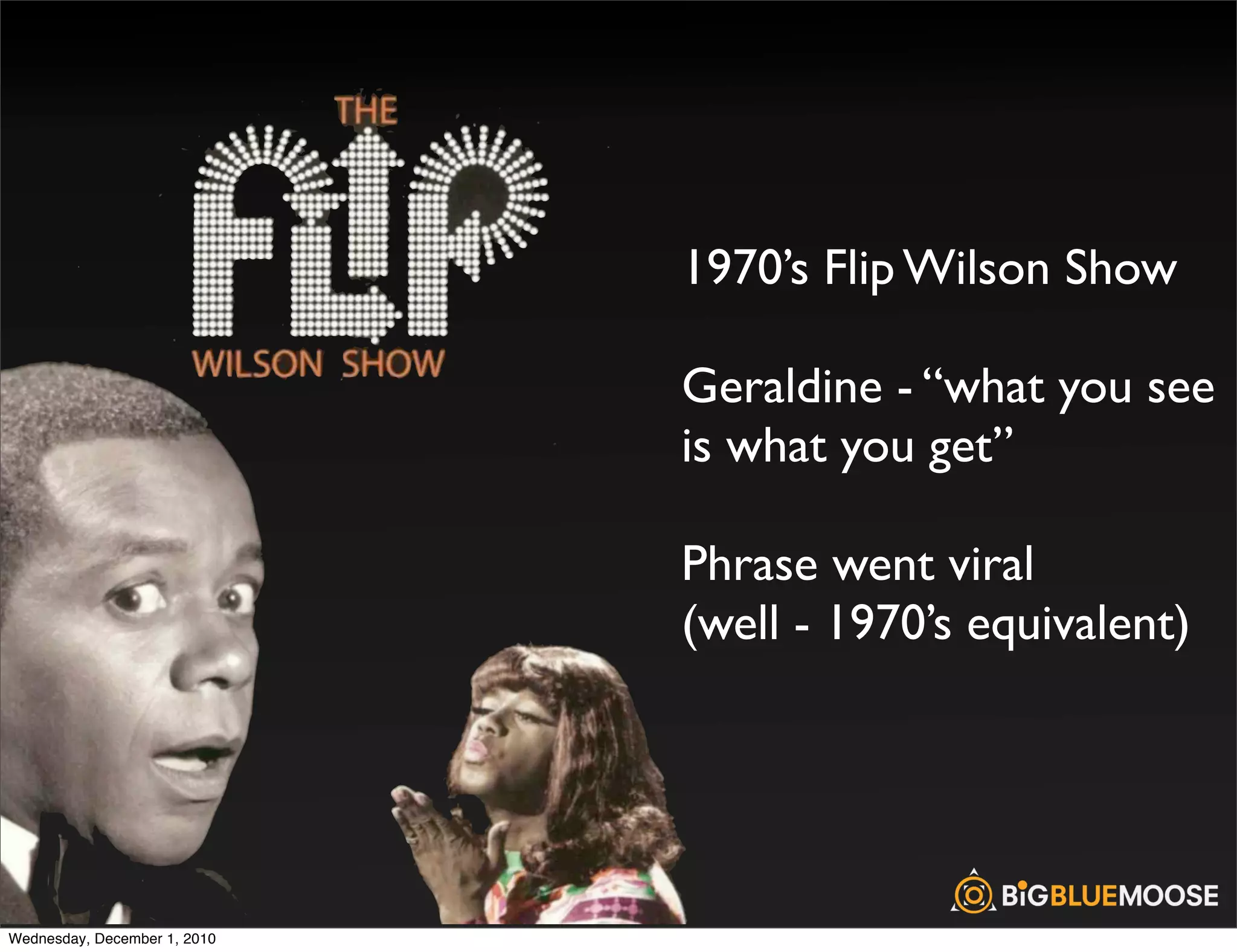 1970’s Flip Wilson Show

                              Geraldine - “what you see
                              is what you get”

                              Phrase went viral
                              (well - 1970’s equivalent)




Wednesday, December 1, 2010
 