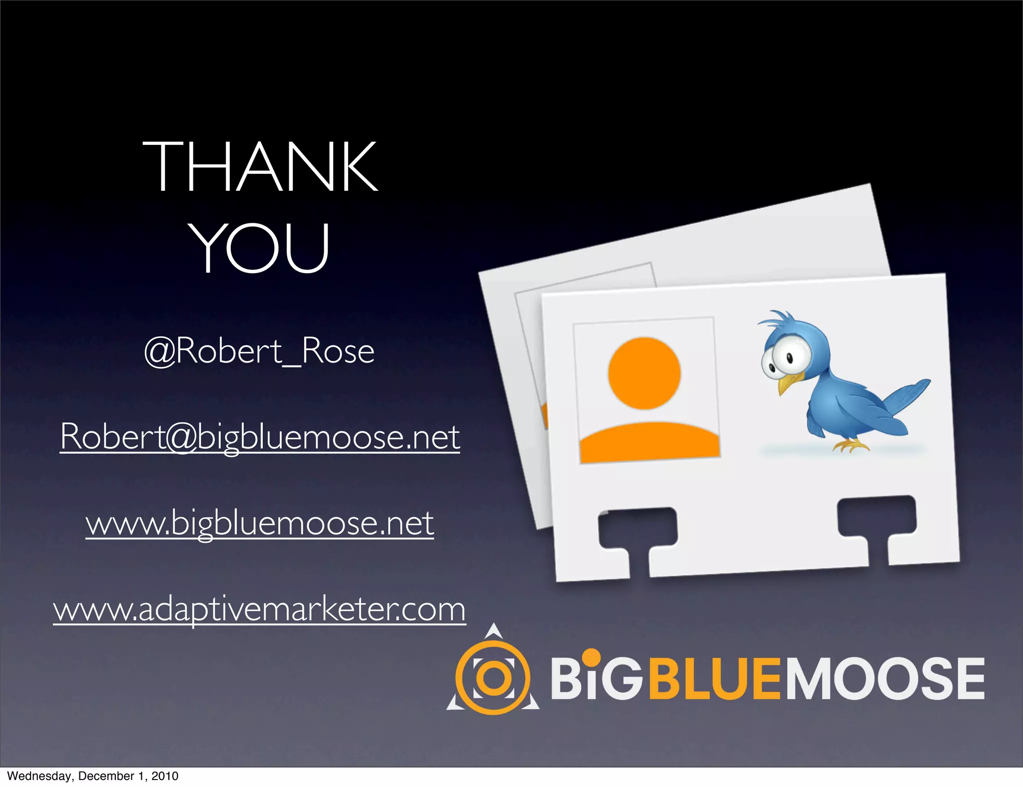 THANK
                      YOU
                     @Robert_Rose

        Robert@bigbluemoose.net

            www.bigbluemoose.net

       www.adaptivemarketer.com



Wednesday, December 1, 2010
 