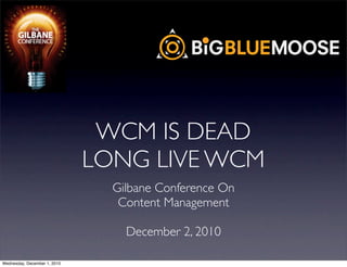 WCM IS DEAD
                              LONG LIVE WCM
                                Gilbane Conference On
                                 Content Management

                                  December 2, 2010

Wednesday, December 1, 2010
 