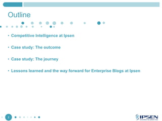 Outline
• Competitive Intelligence at Ipsen
• Case study: The outcome
• Case study: The journey
• Lessons learned and the way forward for Enterprise Blogs at Ipsen

2

 