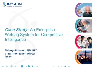 Case Study: An Enterprise
Weblog System for Competitive
Intelligence
Thierry Barsalou, MD, PhD
Chief Information Officer
Ipsen

 
