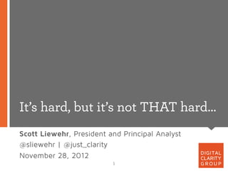 It’s hard, but it’s not THAT hard…
Scott Liewehr, President and Principal Analyst
@sliewehr | @just_clarity
November 28, 2012
                          1	
  
 