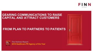 1
The Holmes Report
2018 Healthcare PR Agency of the Year
GEARING COMMUNICATIONS TO RAISE
CAPITAL AND ATTRACT CUSTOMERS
FROM PLAN TO PARTNERS TO PATIENTS
 