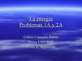 La energía Problemas 1A y 2A Gilbén Camacho Pabón Física LMV 8:30 Profa. E. Sepúlveda 
