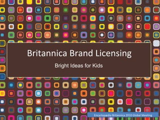 Britannica Brand Licensing
Encyclopædia Britannica 2010 Global Meeting
Bright Ideas for Kids
 