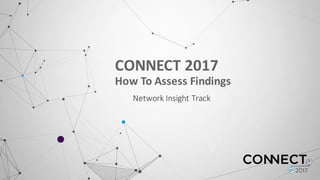 CONNECT	
  2017	
  
How	
  To	
  Assess	
  Findings
Network	
  Insight	
  Track
 