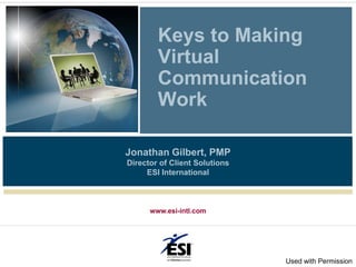 Keys to Making
        Virtual
        Communication
        Work

Jonathan Gilbert, PMP
Director of Client Solutions
     ESI International



      www.esi-intl.com




                               Used with Permission
 