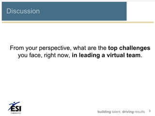 Discussion




 From your perspective, what are the top challenges
    you face, right now, in leading a virtual team.




                                building talent, driving results   3
 