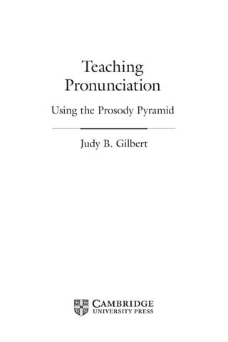 Teaching
Pronunciation
Using the Prosody Pyramid
Judy B. Gilbert
 