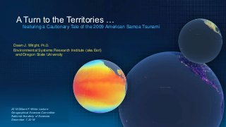 2018 Gilbert F. White Lecture
Geographical Sciences Committee
National Academy of Sciences
December 7, 2018
Dawn J. Wright, Ph.D.
Environmental Systems Research Institute (aka Esri)
and Oregon State University
A Turn to the Territories …
featuring a Cautionary Tale of the 2009 American Samoa Tsunami
 