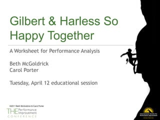 Gilbert & Harless So
Happy Together
A Worksheet for Performance Analysis

Beth McGoldrick
Carol Porter

Tuesday, April 12 educational session



©2011 Beth McGoldrick & Carol Porter
 