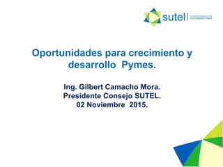 Oportunidades para crecimiento y
desarrollo Pymes.
Ing. Gilbert Camacho Mora.
Presidente Consejo SUTEL.
02 Noviembre 2015.
 