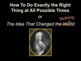 How To Do Exactly the Right
Thing at All Possible Times
or
The Idea That Changed the World
 