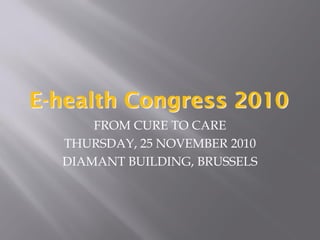 E-health Congress 2010
      FROM CURE TO CARE
  THURSDAY, 25 NOVEMBER 2010
  DIAMANT BUILDING, BRUSSELS
 
