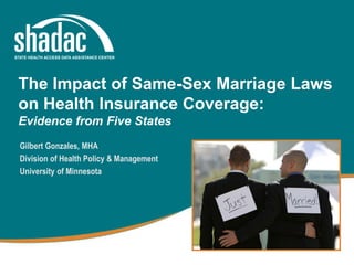 The Impact of Same-Sex Marriage Laws
on Health Insurance Coverage:
Evidence from Five States
Gilbert Gonzales, MHA
Division of Health Policy & Management
University of Minnesota
 