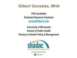 Click to edit Master title style
Click to edit Master text styles
Second level
Third level
Fourth level
Fifth level
www.shadac.org
@shadac
PhD Candidate
Graduate Research Assistant
gonza440@umn.edu
University of Minnesota
School of Public Health
Division of Health Policy & Management
Gilbert Gonzales, MHA
 