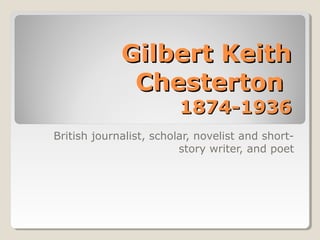 Gilbert KeithGilbert Keith
ChestertonChesterton
1874-19361874-1936
British journalist, scholar, novelist and short-
story writer, and poet
 