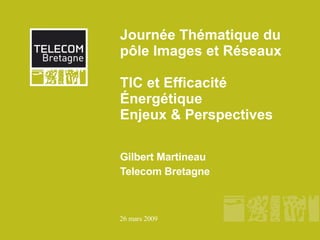 Journée Thématique du pôle Images et Réseaux  TIC et Efficacité Énergétique  Enjeux & Perspectives Gilbert Martineau Telecom Bretagne 