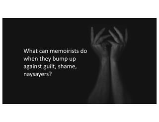 What can memoirists do
when they bump up
against guilt, shame,
naysayers?
 