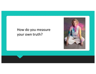 How do you measure
your own truth?
 