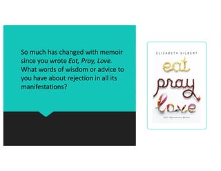 So much has changed with memoir
since you wrote Eat, Pray, Love.
What words of wisdom or advice to
you have about rejection in all its
manifestations?
 