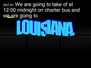 DAY #1 We are going to take of at 12:00 midnight on charter bus and we are going to LOUISIANA.