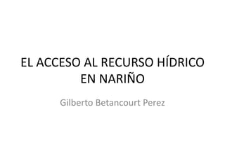 EL ACCESO AL RECURSO HÍDRICO
         EN NARIÑO
      Gilberto Betancourt Perez
 