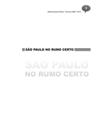 5
          Gilberto Kassab Prefeito - Diretrizes 2009 / 2012




SÃO PAULO NO RUMO CERTO




SÃO PAULO
NO RUMO CERTO
 