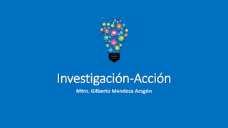Investigación-Acción
Mtro. Gilberto Mendoza Aragón
 