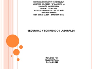 REPÚBLICA BOLIVARIANA DE VENEZUELA
MINISTERIO DEL PODER POPULAR PARA LA
EDUCACIÓN UNIVERSITARIA
CIENCIA Y TECNOLOGÍA
INSTITUTO UNIVERSITARIO POLITÉCNICO
“SANTIAGO MARIÑO”
SEDE CIUDAD OJEDA – EXTENSIÓN C.O.L
SEGURIDAD Y LOS RIESGOS LABORALES
REALIZADO POR:
GILBERTO PARRA
C.I: 14.511.328
 