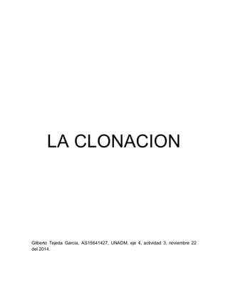 LA CLONACION 
Gilberto Tejeda García, AS15641427, UNADM, eje 4, actividad 3, noviembre 22 
del 2014. 
 