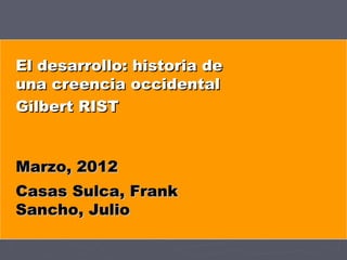 El desarrollo: historia de
una creencia occidental
Gilbert RIST


Marzo, 2012
Casas Sulca, Frank
Sancho, Julio
 